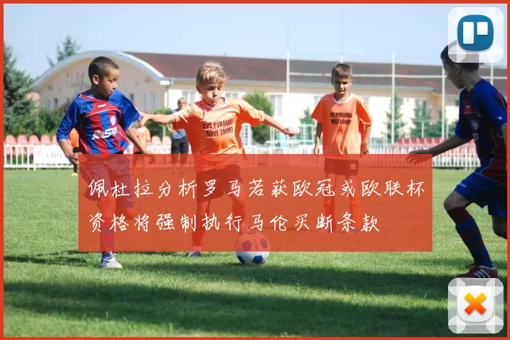 佩杜拉分析罗马若获欧冠或欧联杯资格将强制执行马伦买断条款