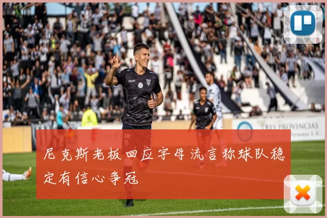 尼克斯老板回应字母流言称球队稳定有信心争冠
