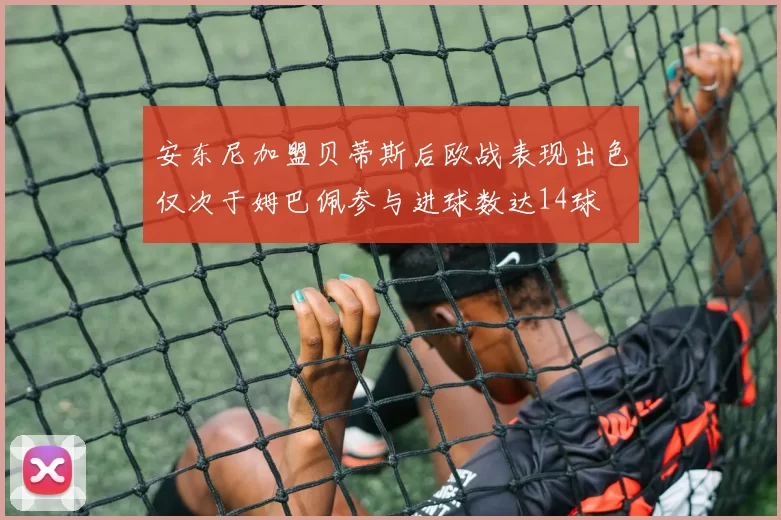 安东尼加盟贝蒂斯后欧战表现出色仅次于姆巴佩参与进球数达14球