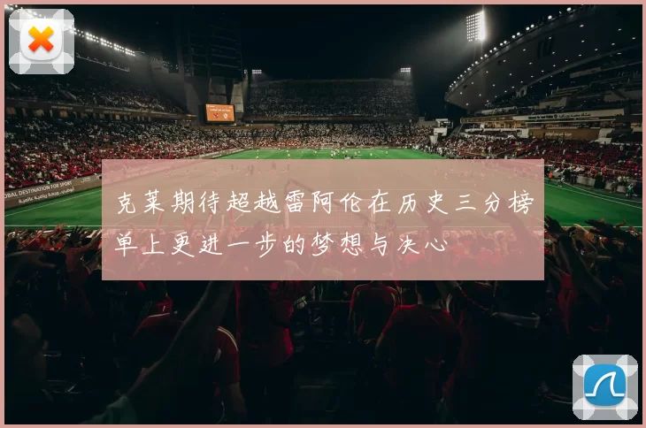 克莱期待超越雷阿伦在历史三分榜单上更进一步的梦想与决心