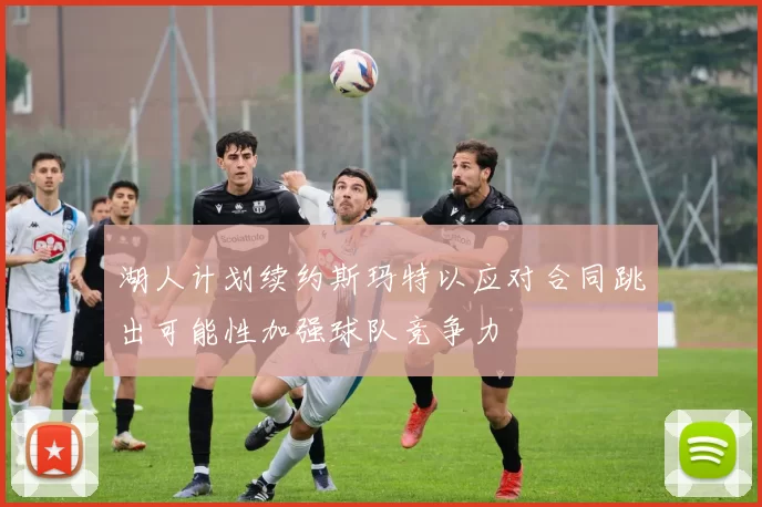 湖人计划续约斯玛特以应对合同跳出可能性加强球队竞争力