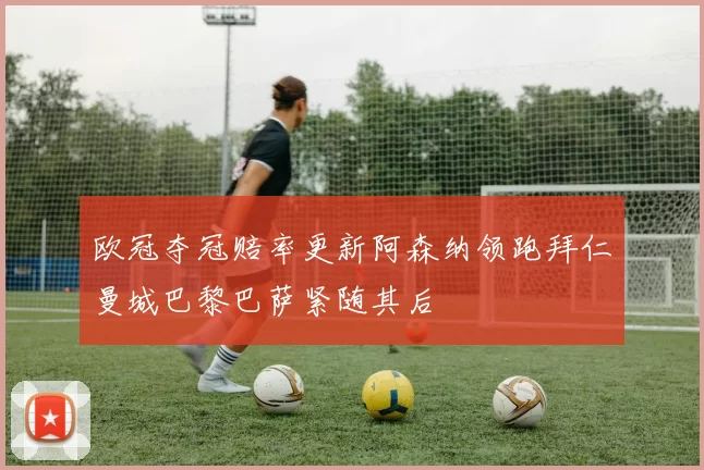 欧冠夺冠赔率更新阿森纳领跑拜仁曼城巴黎巴萨紧随其后