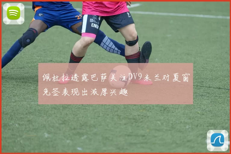 佩杜拉透露巴萨关注DV9米兰对夏窗免签表现出浓厚兴趣