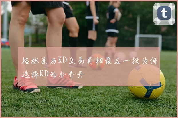 格林亲历KD交易真相最后一投为何选择KD而非乔丹