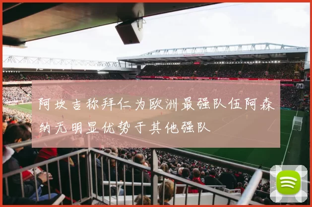阿坎吉称拜仁为欧洲最强队伍阿森纳无明显优势于其他强队