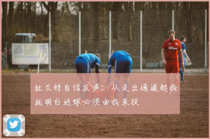 杜兰特自信发声：从走出通道起我就明白这球必须由我来投