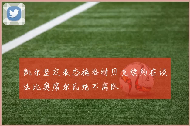 凯尔坚定表态施洛特贝克续约在谈法比奥席尔瓦绝不离队