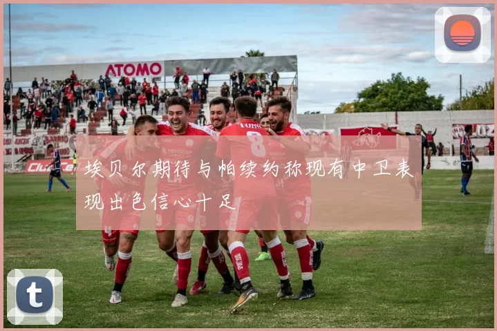 埃贝尔期待与帕续约称现有中卫表现出色信心十足
